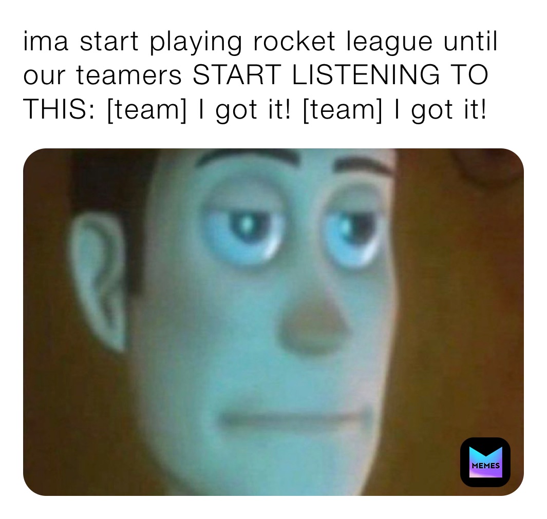 ima start playing rocket league until our teamers START LISTENING TO THIS: [team] I got it! [team] I got it!