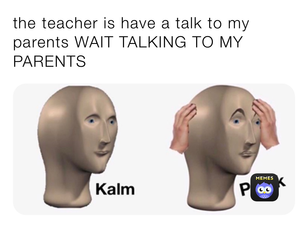 the teacher is have a talk to my parents WAIT TALKING TO MY PARENTS