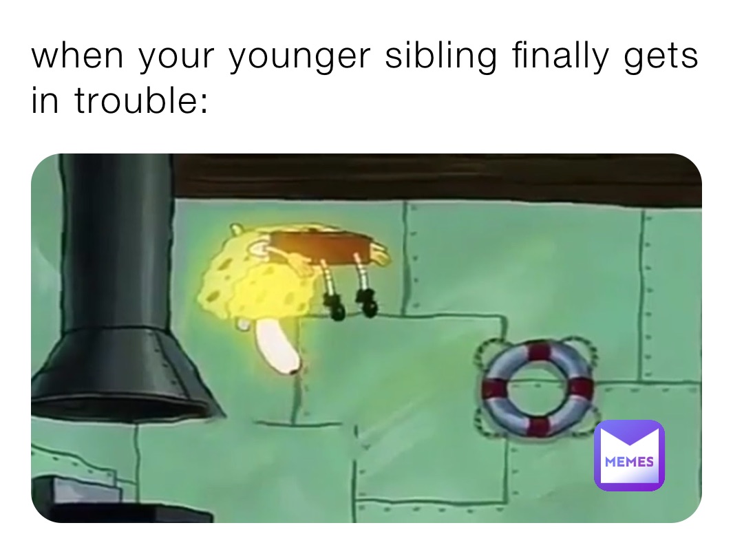 when your younger sibling finally gets in trouble: