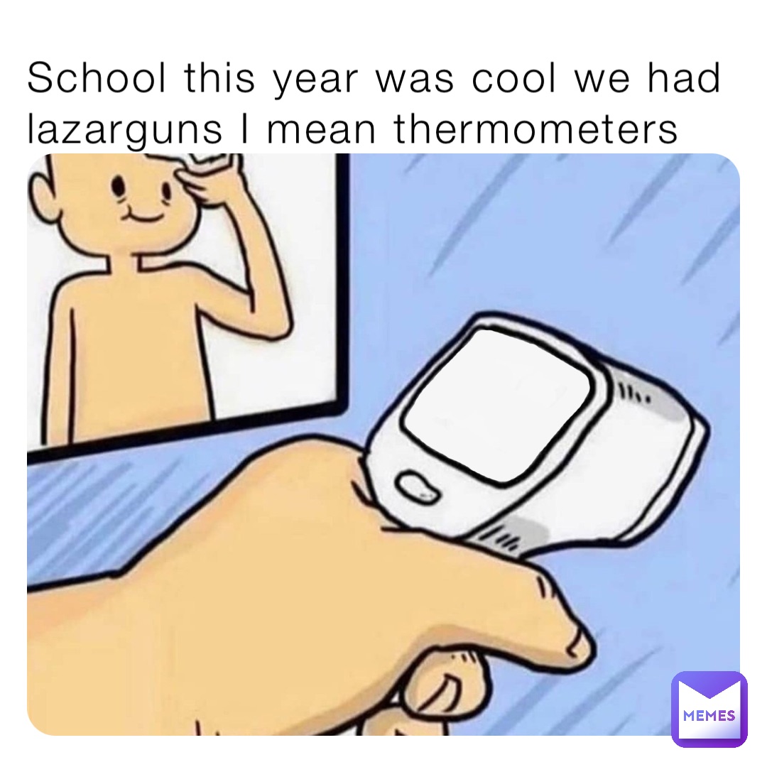 School this year was cool we had lazarguns I mean thermometers