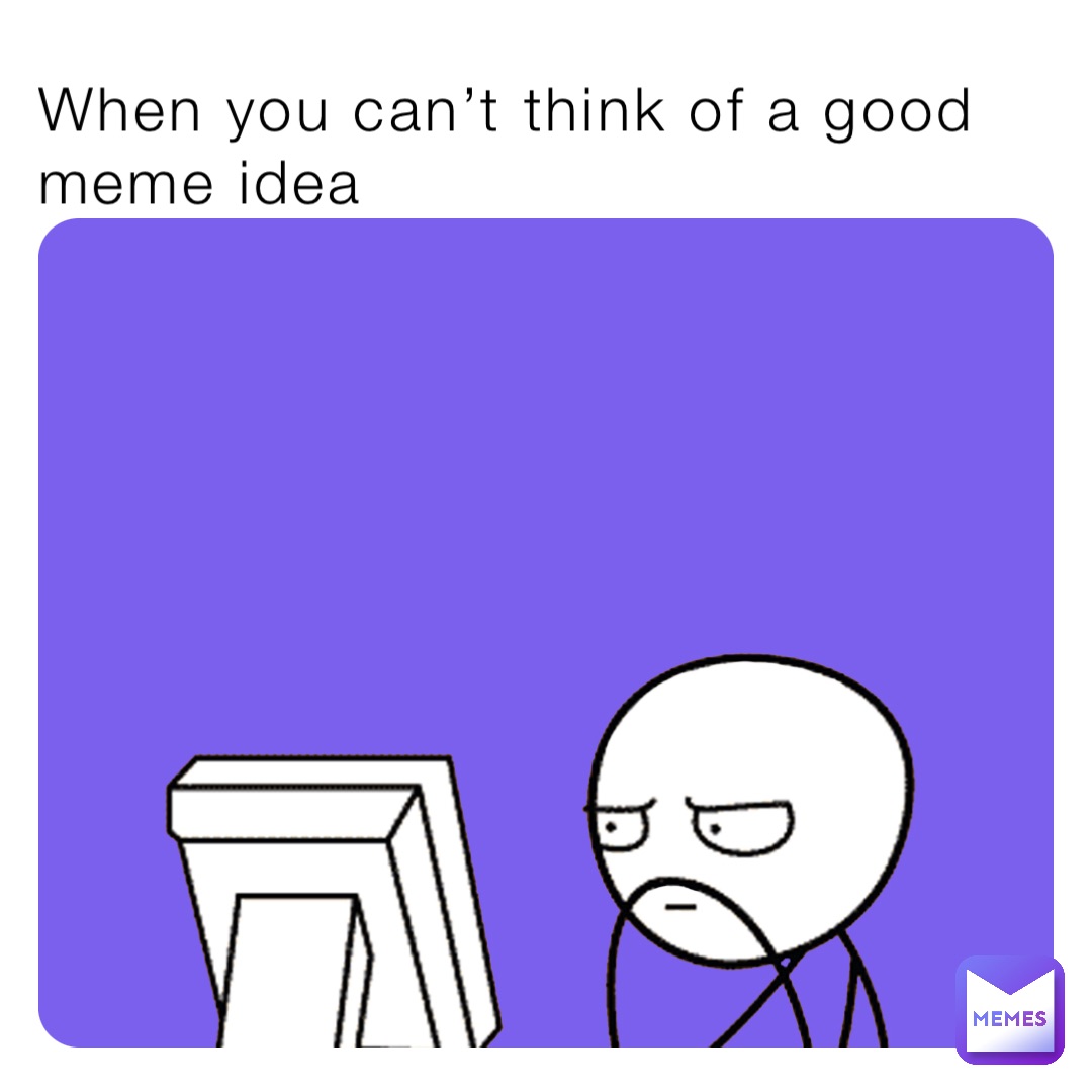 When you can’t think of a good meme idea