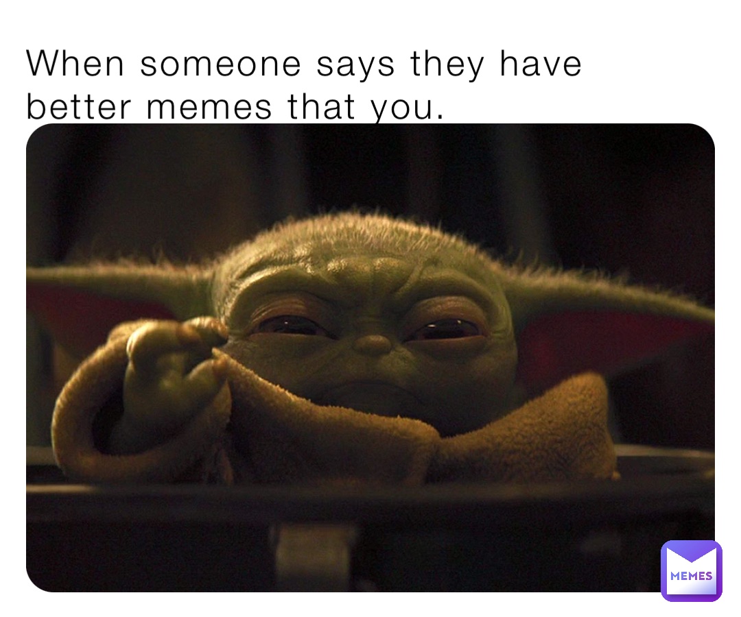 When someone says they have better memes that you.