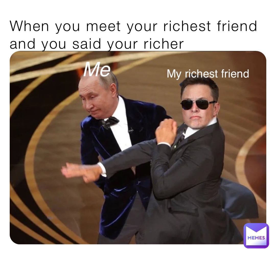 When you meet your richest friend and you said your richer Me My richest friend