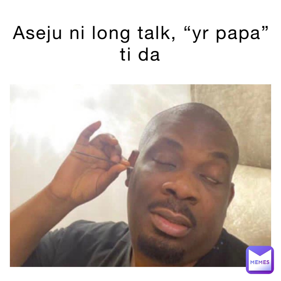 aseju Ni long talk, “yr papa” Ti da