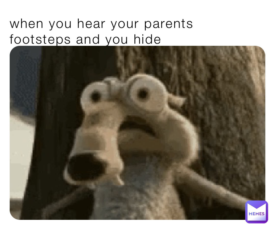 when you hear your parents footsteps and you hide