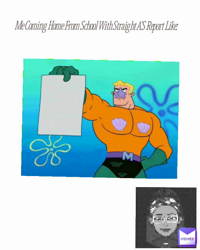 Me Coming Home From School With Straight A'S Report Like: