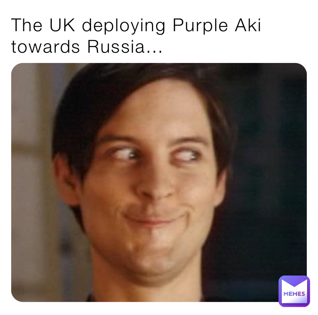 The UK deploying Purple Aki 
towards Russia…
