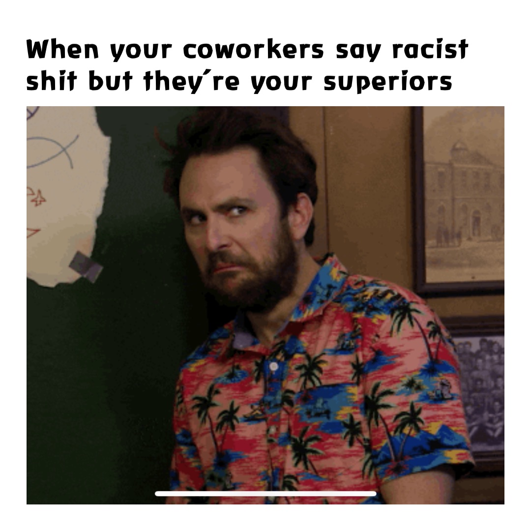 When your coworkers say racist shit but they’re your superiors