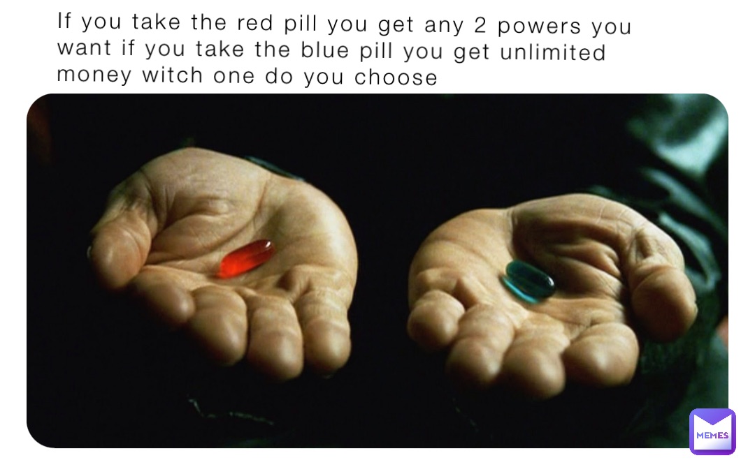 If you take the red pill you get any 2 powers you want if you take the blue pill you get unlimited money witch one do you choose