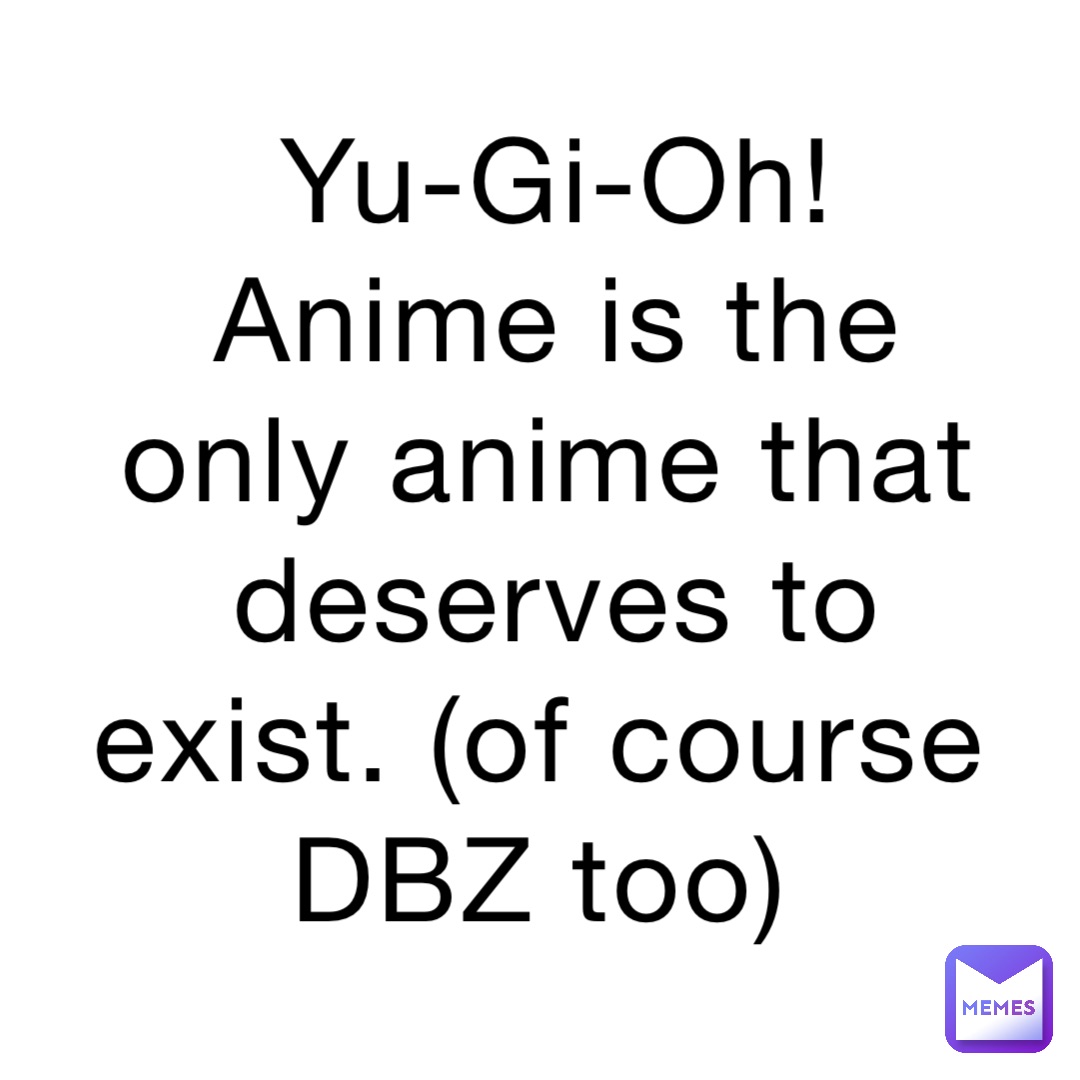 Yu-Gi-Oh! Anime is the only anime that deserves to exist. (of course DBZ too)