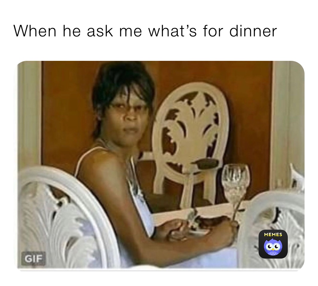 When he ask me what’s for dinner 