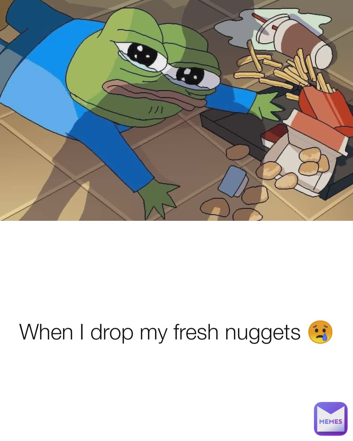 When I drop my fresh nuggets 😢