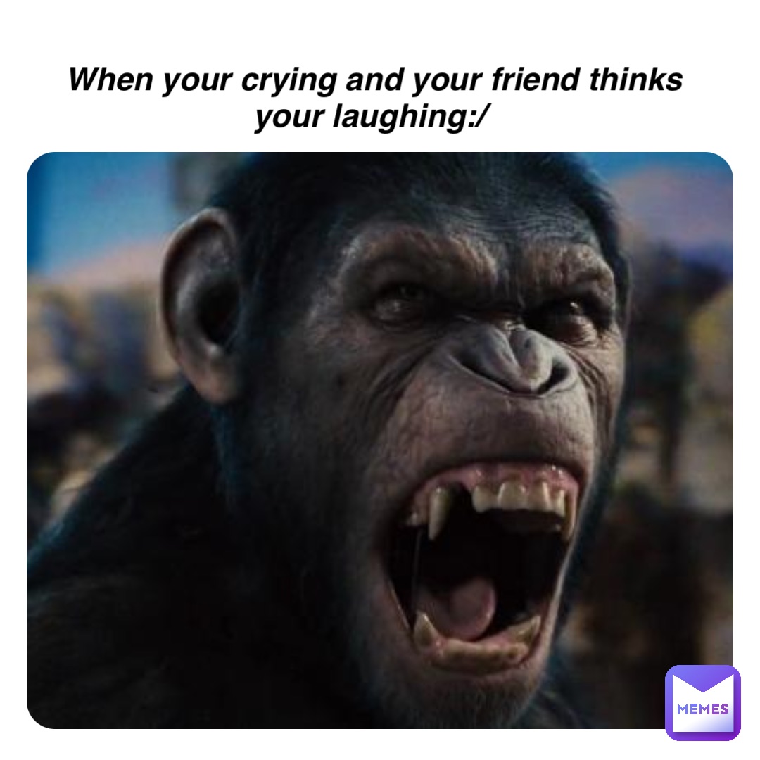 When your crying and your friend thinks your laughing:/