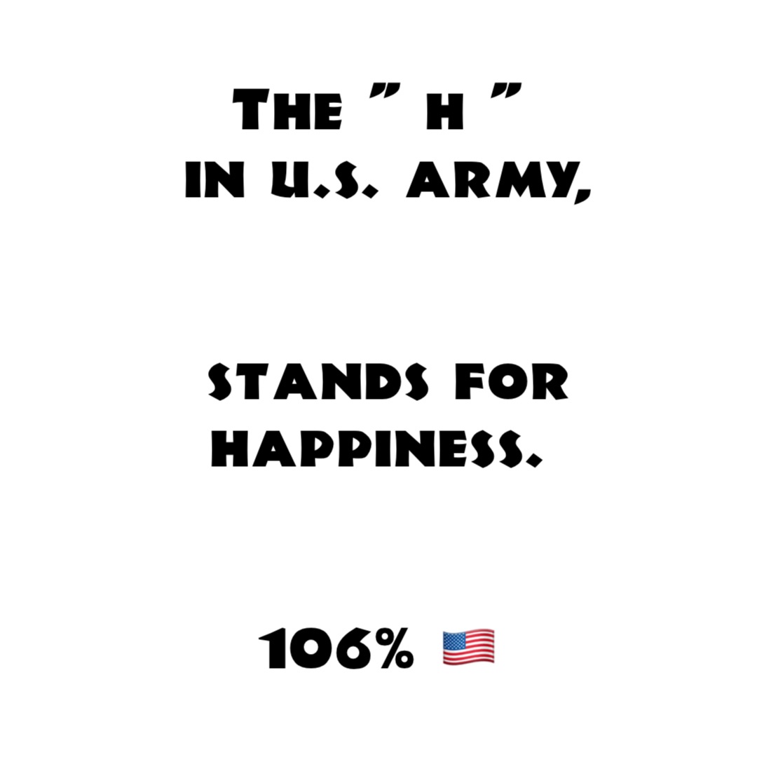 the " h "
in U.S. Army, 


stands for happiness.


106% 🇺🇸