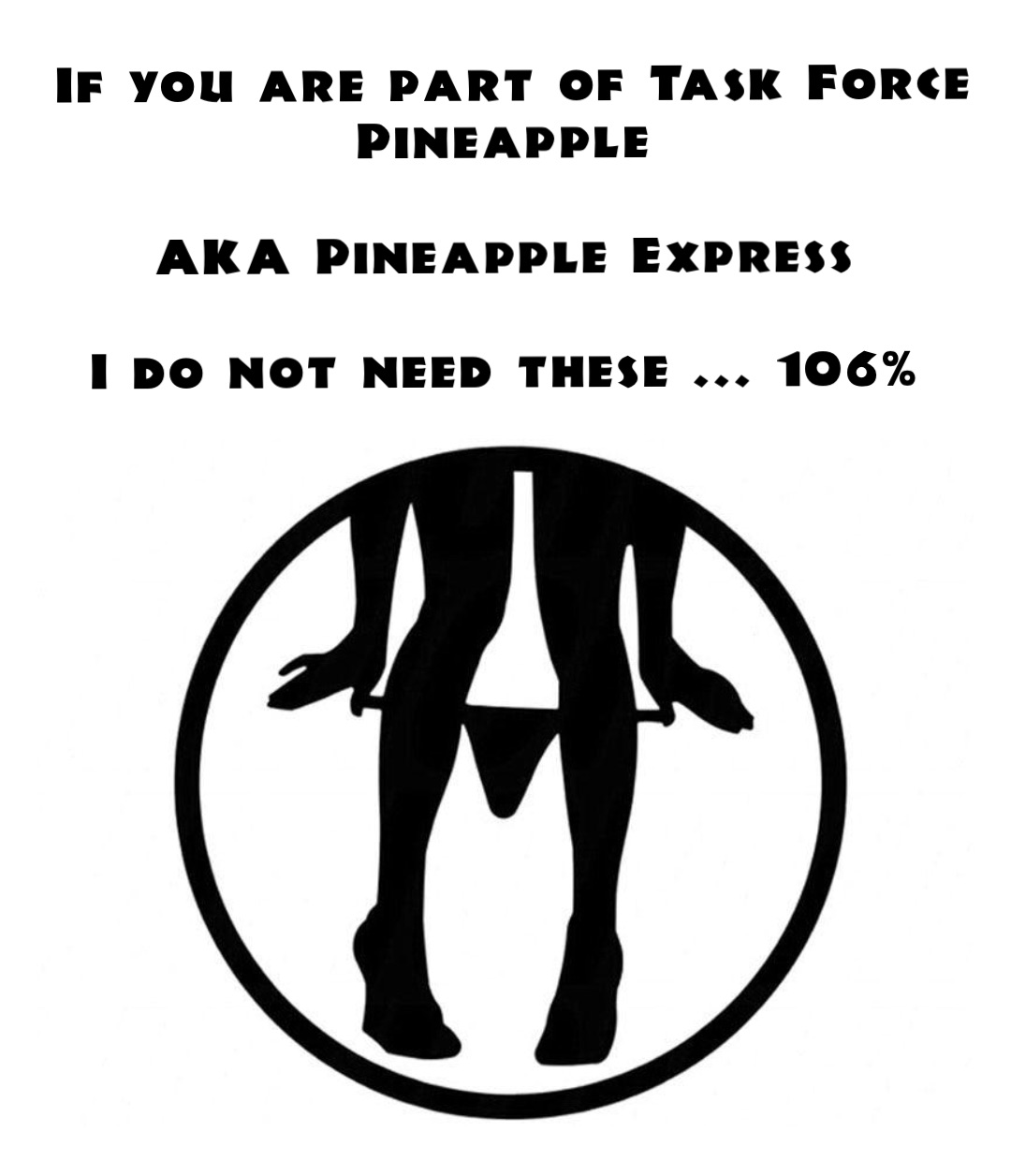 If you are part of Task Force Pineapple

AKA Pineapple Express

I do not need these ... 106%