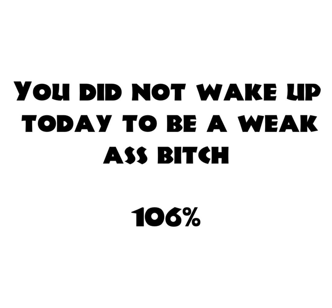 You did not wake up today to be a weak ass bitch

106%