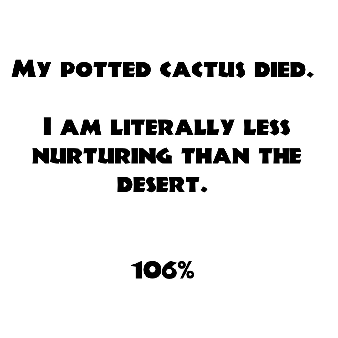 My potted cactus died.

I am literally less nurturing than the desert.


106%