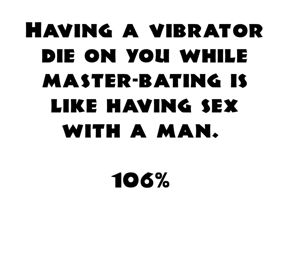 Having a vibrator die on you while master-bating is like having sex with a man.

106%