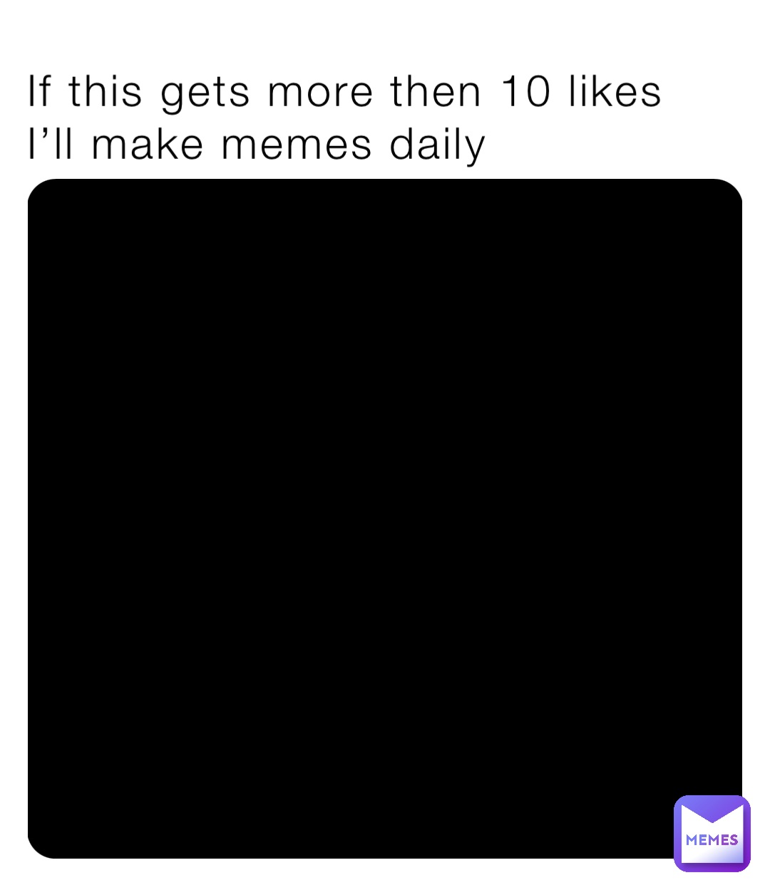 If this gets more then 10 likes I’ll make memes daily
