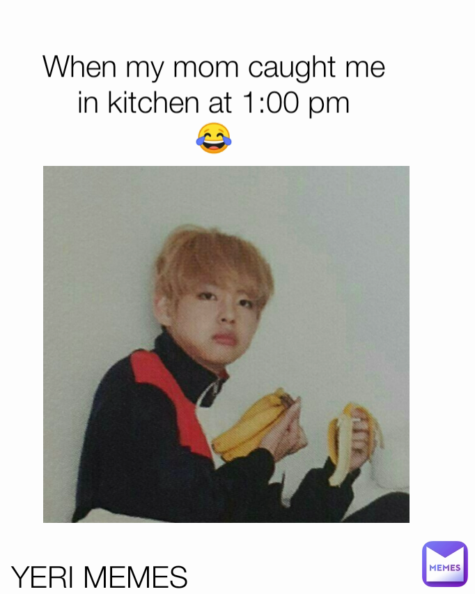 When my mom caught me in kitchen at 1:00 pm
😂 YERI MEMES