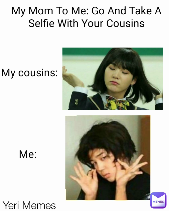 My cousins: Yeri Memes Me: My Mom To Me: Go And Take A Selfie With Your Cousins