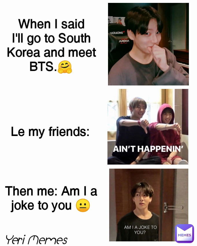Le my friends: Then me: Am I a joke to you 😐 When I said I'll go to South Korea and meet BTS.🤗 Yeri Memes