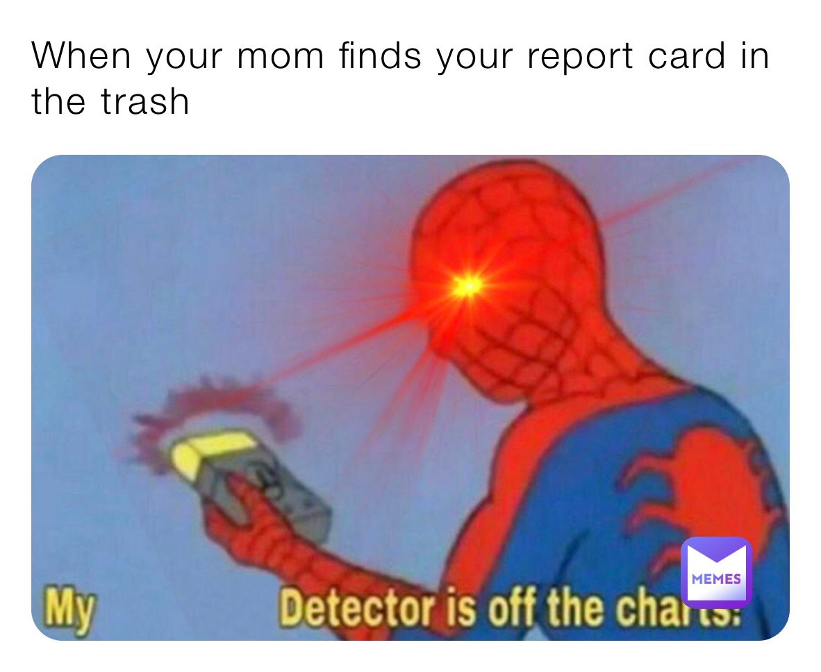 When your mom finds your report card in the trash