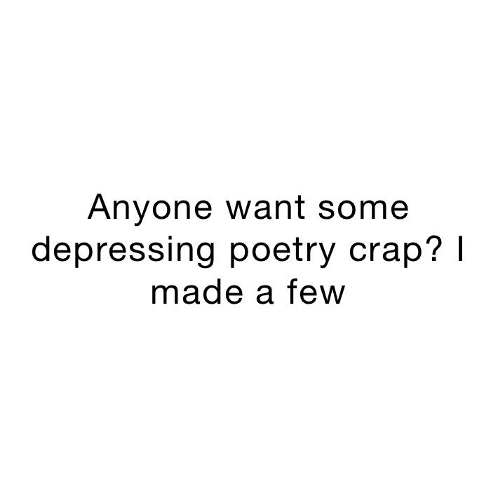 Anyone want some depressing poetry crap? I made a few