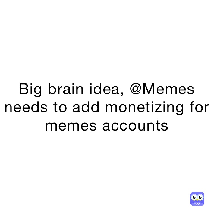 Big brain idea, @Memes needs to add monetizing for memes accounts