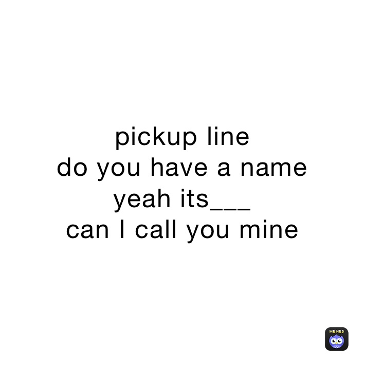 pickup line
do you have a name
yeah its___
can I call you mine