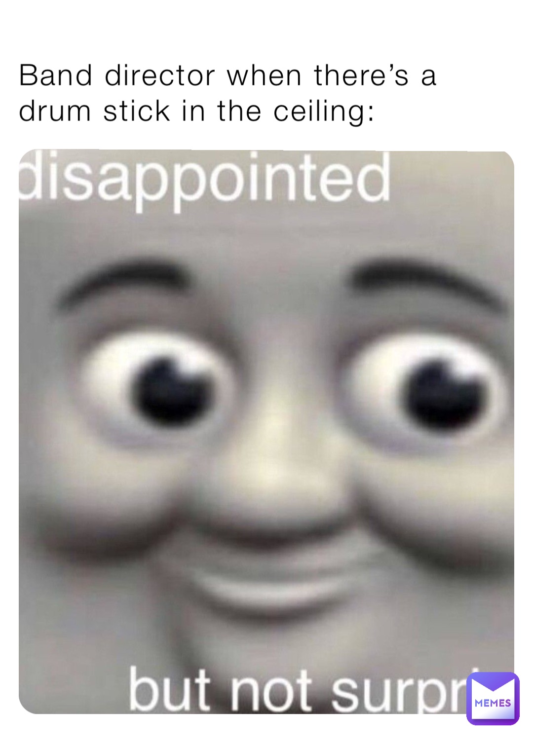 Band director when there’s a drum stick in the ceiling: