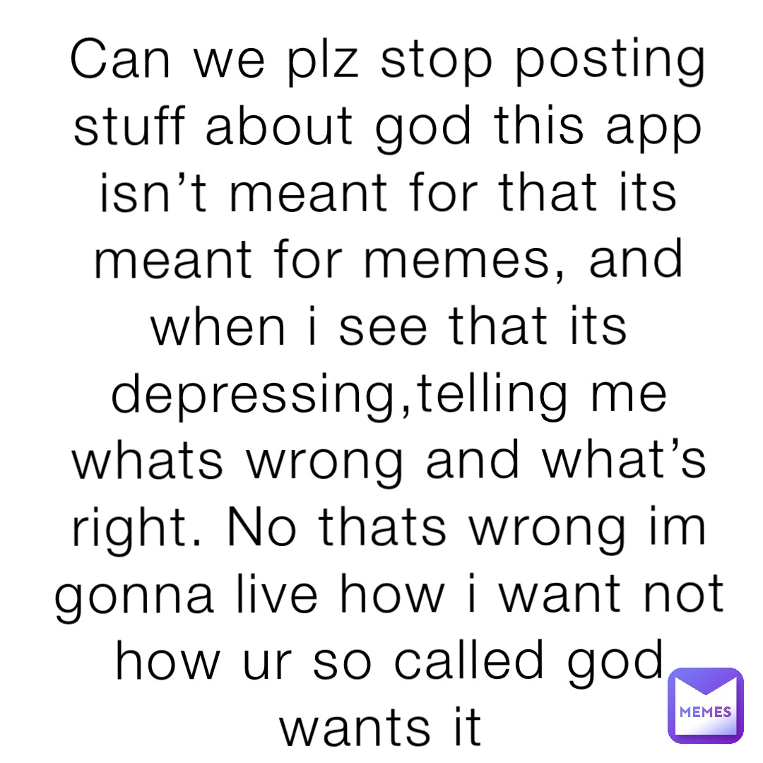 Can we plz stop posting stuff about god this app isn’t meant for that its meant for memes, and when i see that its depressing,telling me whats wrong and what’s right. No thats wrong im gonna live how i want not how ur so called god wants it