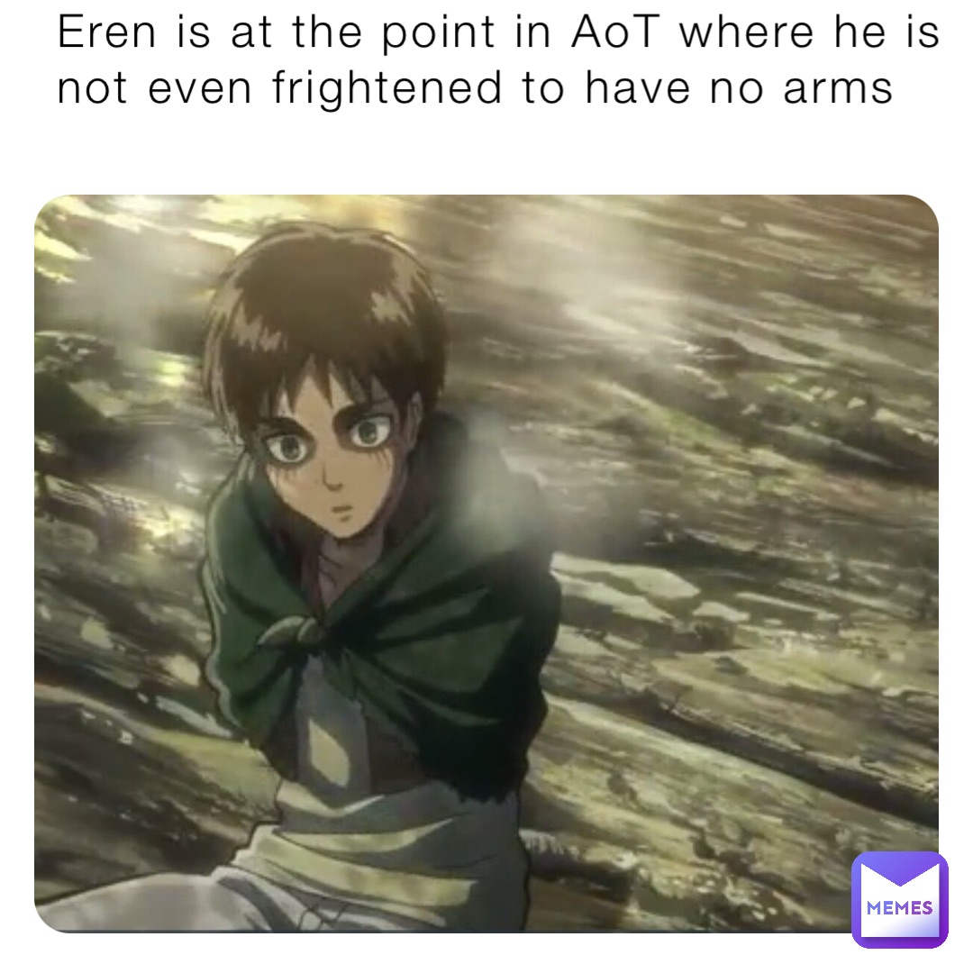 Eren is at the point in AoT where he is not even frightened to have no arms