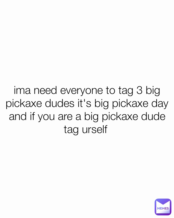 ima need everyone to tag 3 big pickaxe dudes it's big pickaxe day and if you are a big pickaxe dude tag urself 