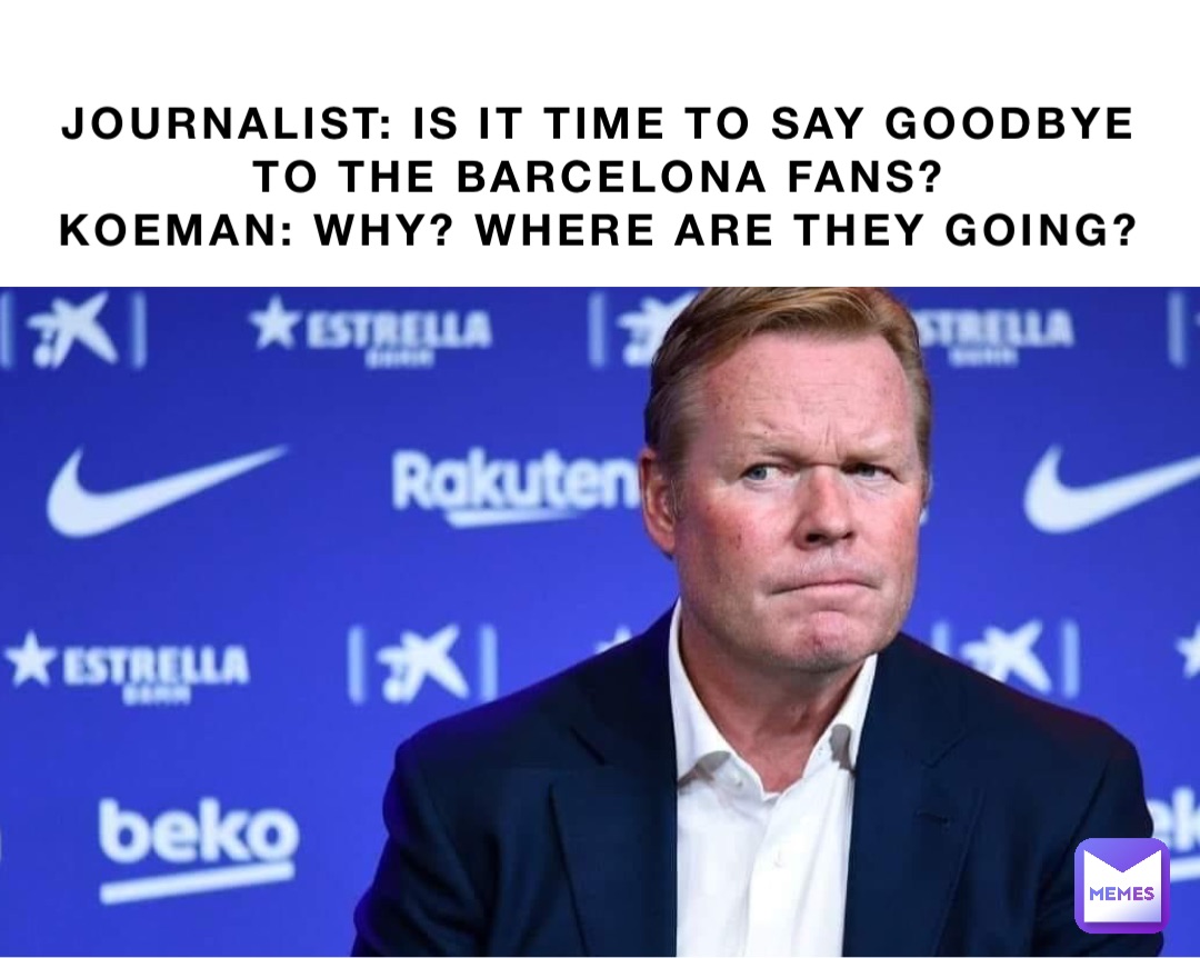 Journalist: Is it time to say goodbye
to the Barcelona fans?
Koeman: Why? Where are they going?