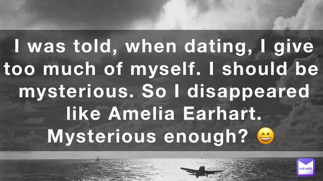 I was told, when dating, I give too much of myself. I should be mysterious. So I disappeared like Amelia Earhart. 
Mysterious enough? 😄