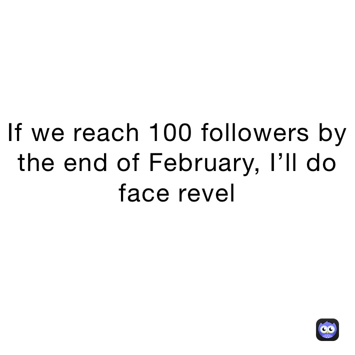 If we reach 100 followers by the end of February, I’ll do face revel
