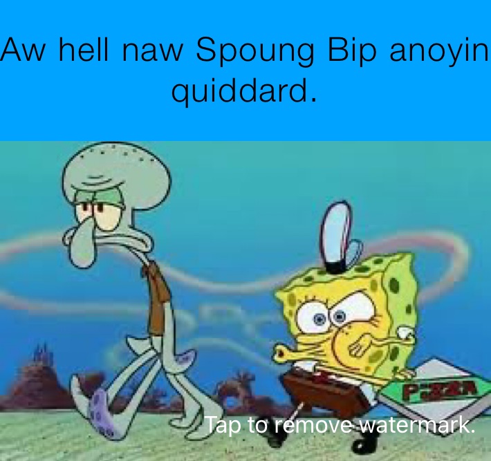 Aw hell naw Spoung Bip anoyin quiddard.