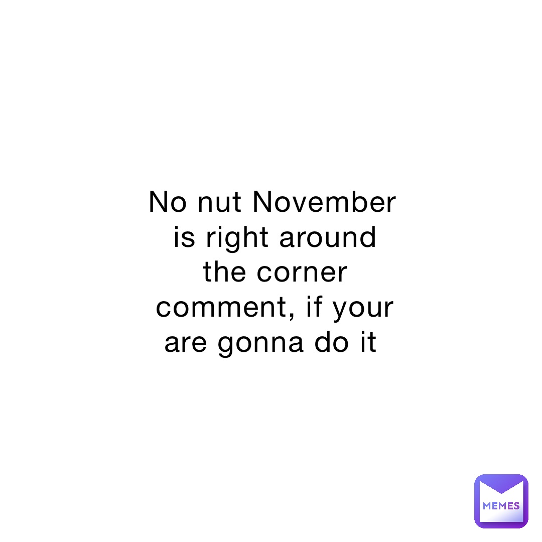 No nut November is right around the corner comment, if your are gonna do it