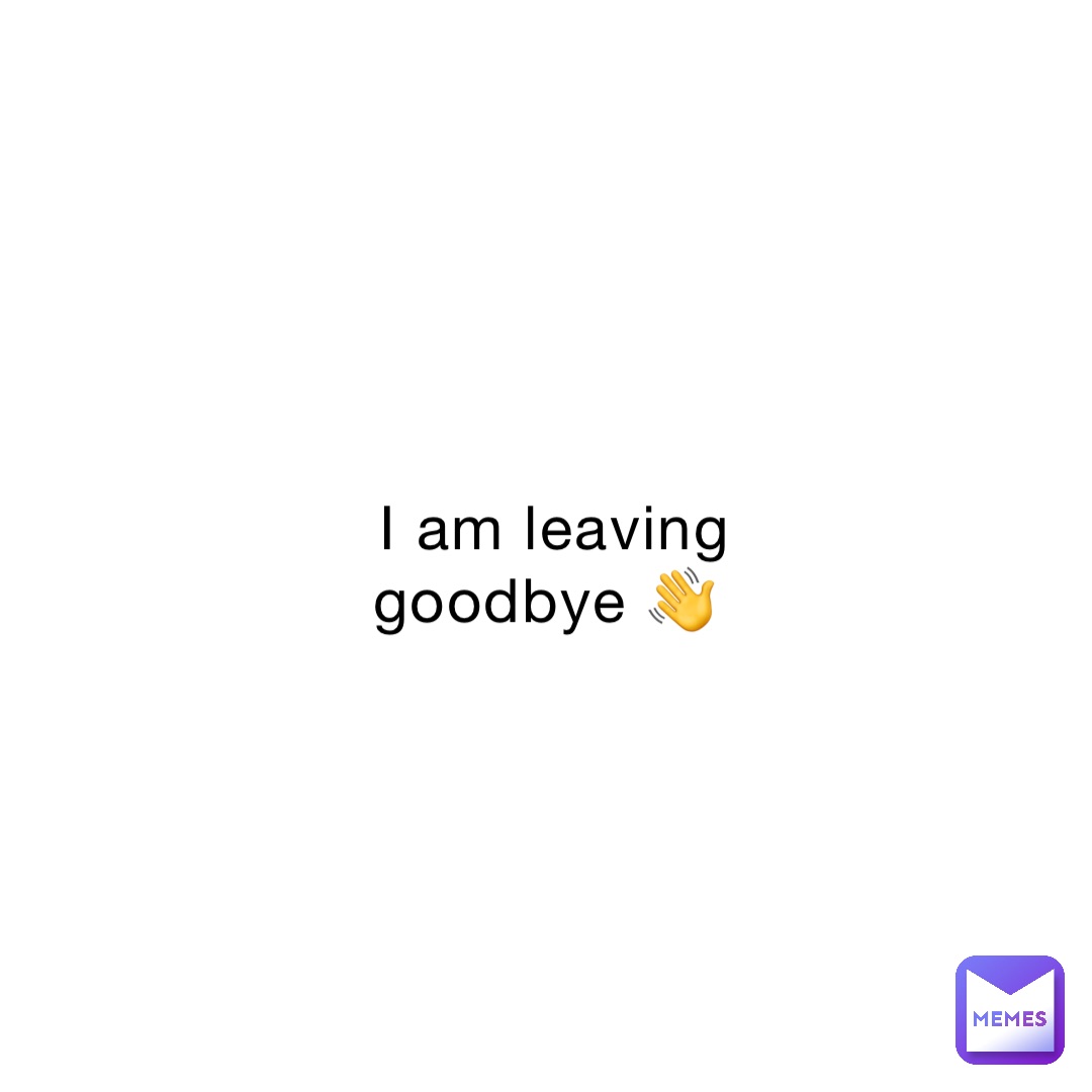 I am leaving goodbye 👋