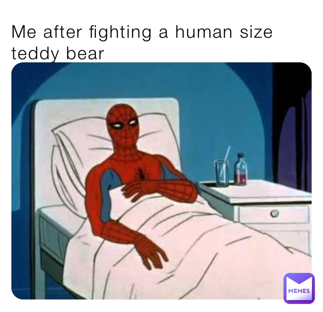 Me after fighting a human size teddy bear