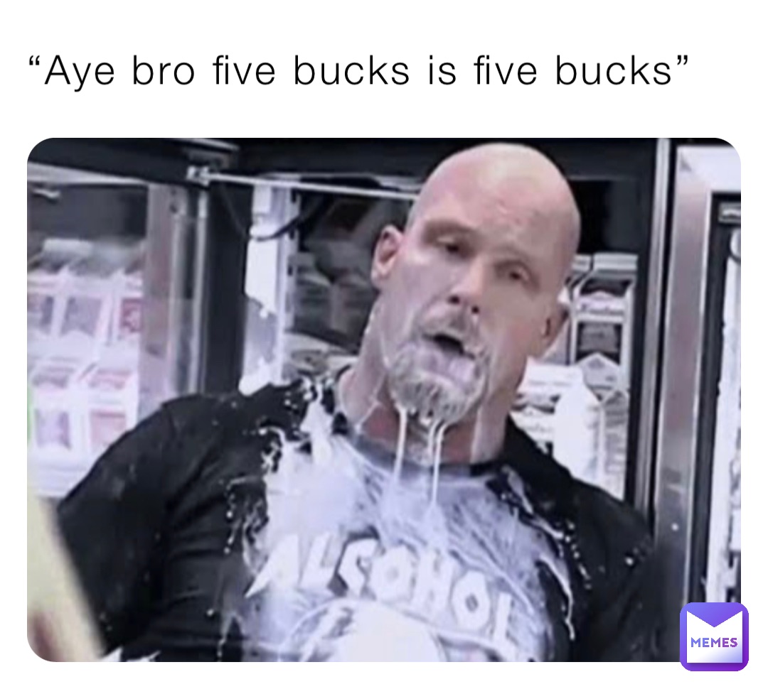 “Aye bro five bucks is five bucks”