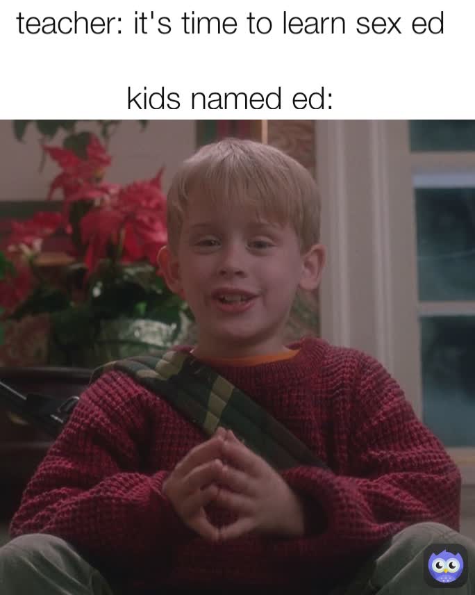 teacher: it's time to learn sex ed

kids named ed: