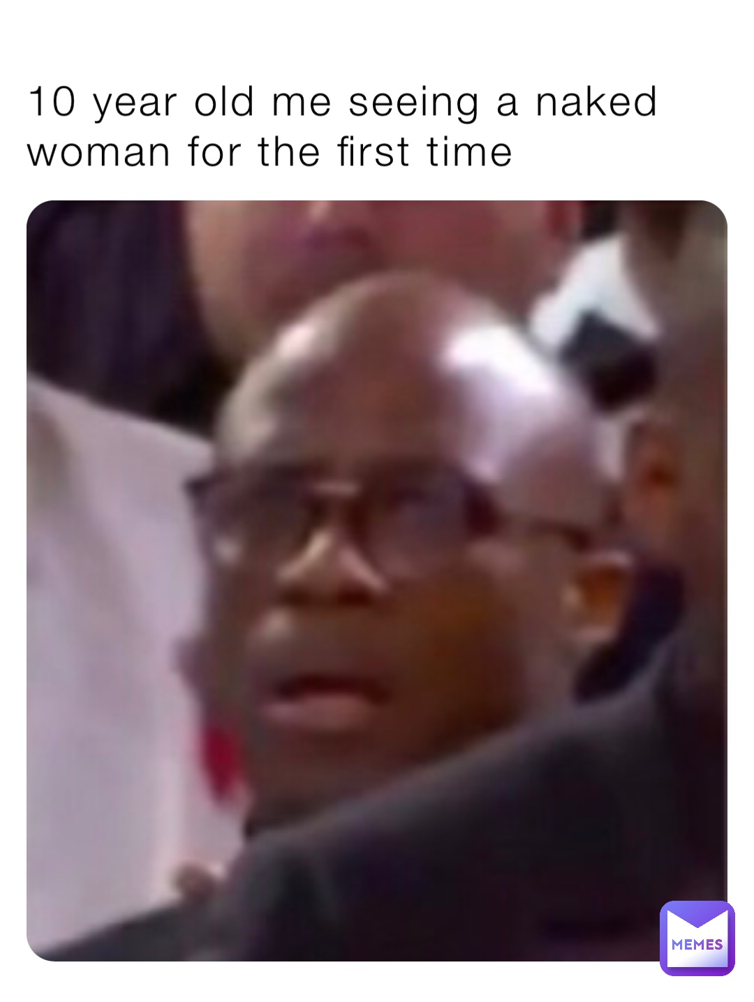 10 year old me seeing a naked woman for the first time