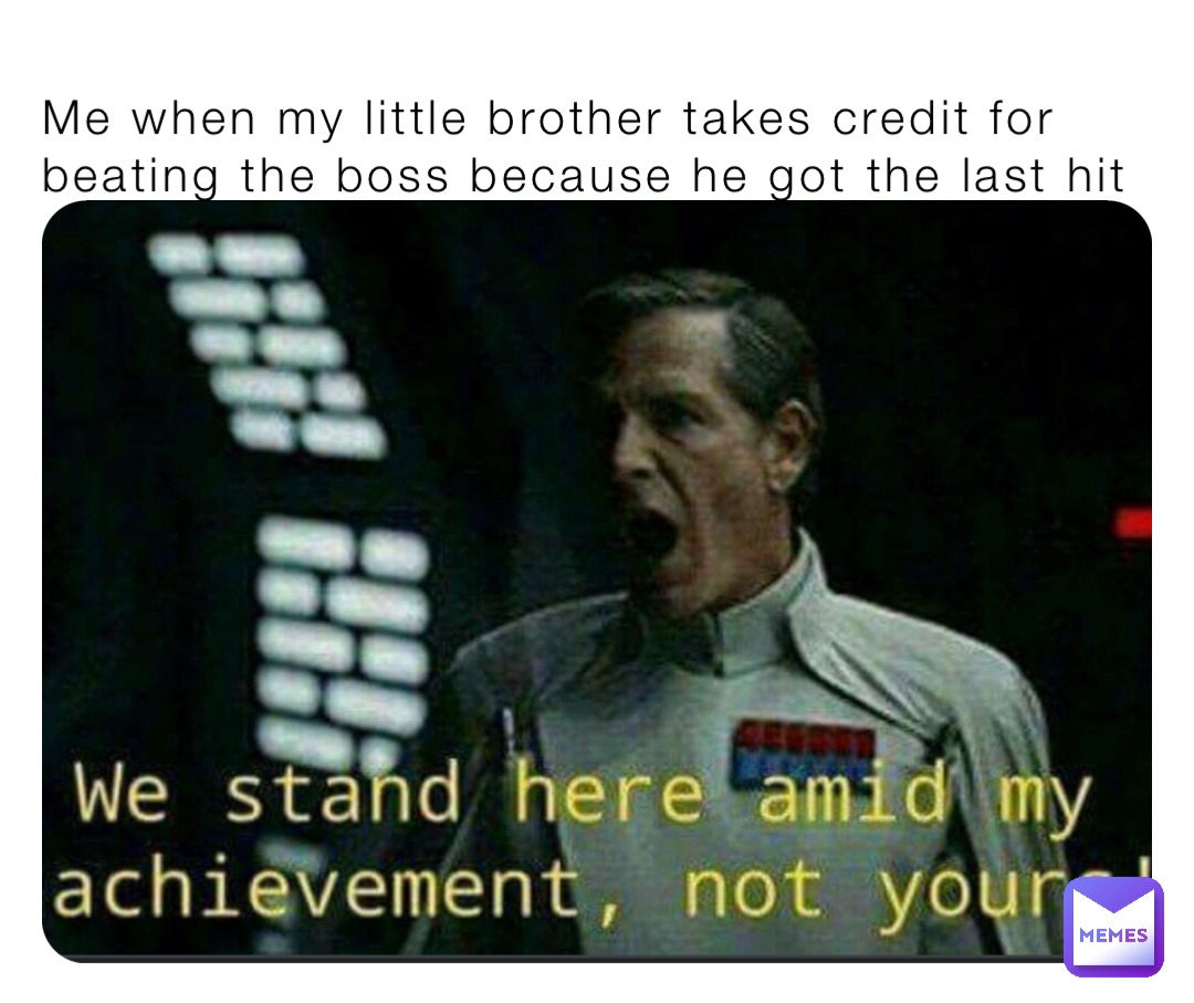 Me when my little brother takes credit for beating the boss because he got the last hit