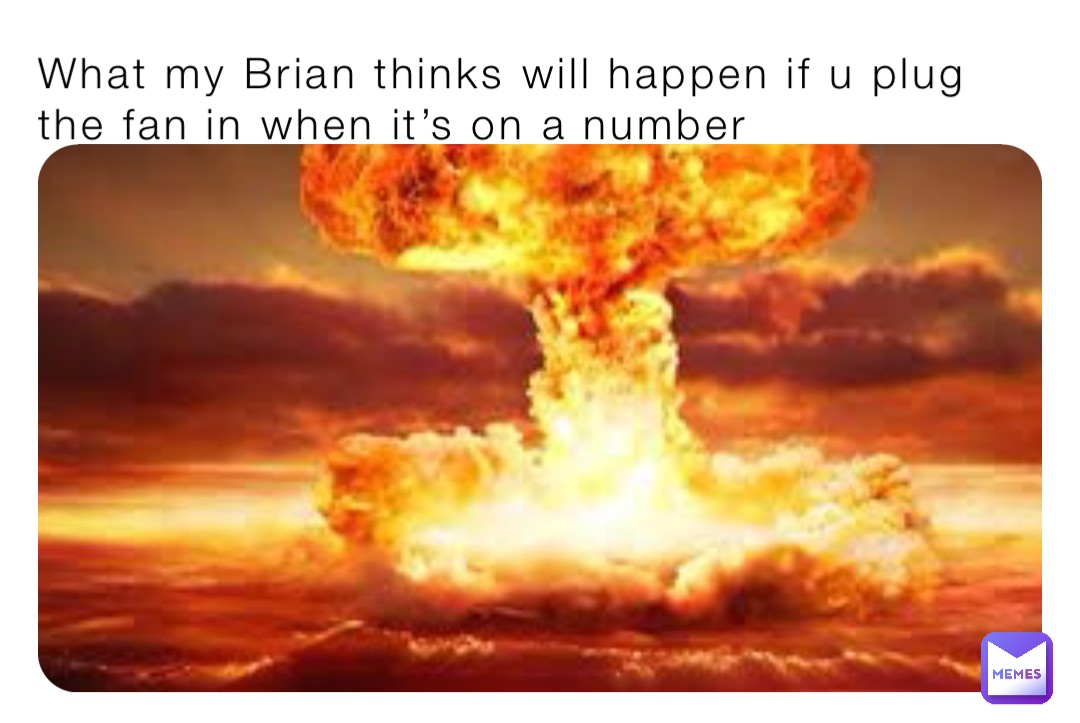 What my Brian thinks will happen if u plug the fan in when it’s on a number