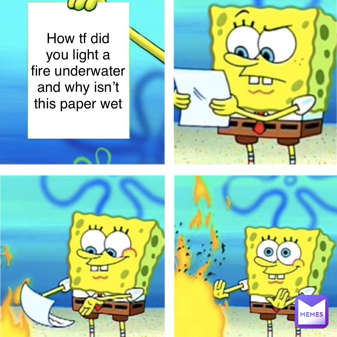 How tf did
you light a
fire underwater
and why isn’t
this paper wet