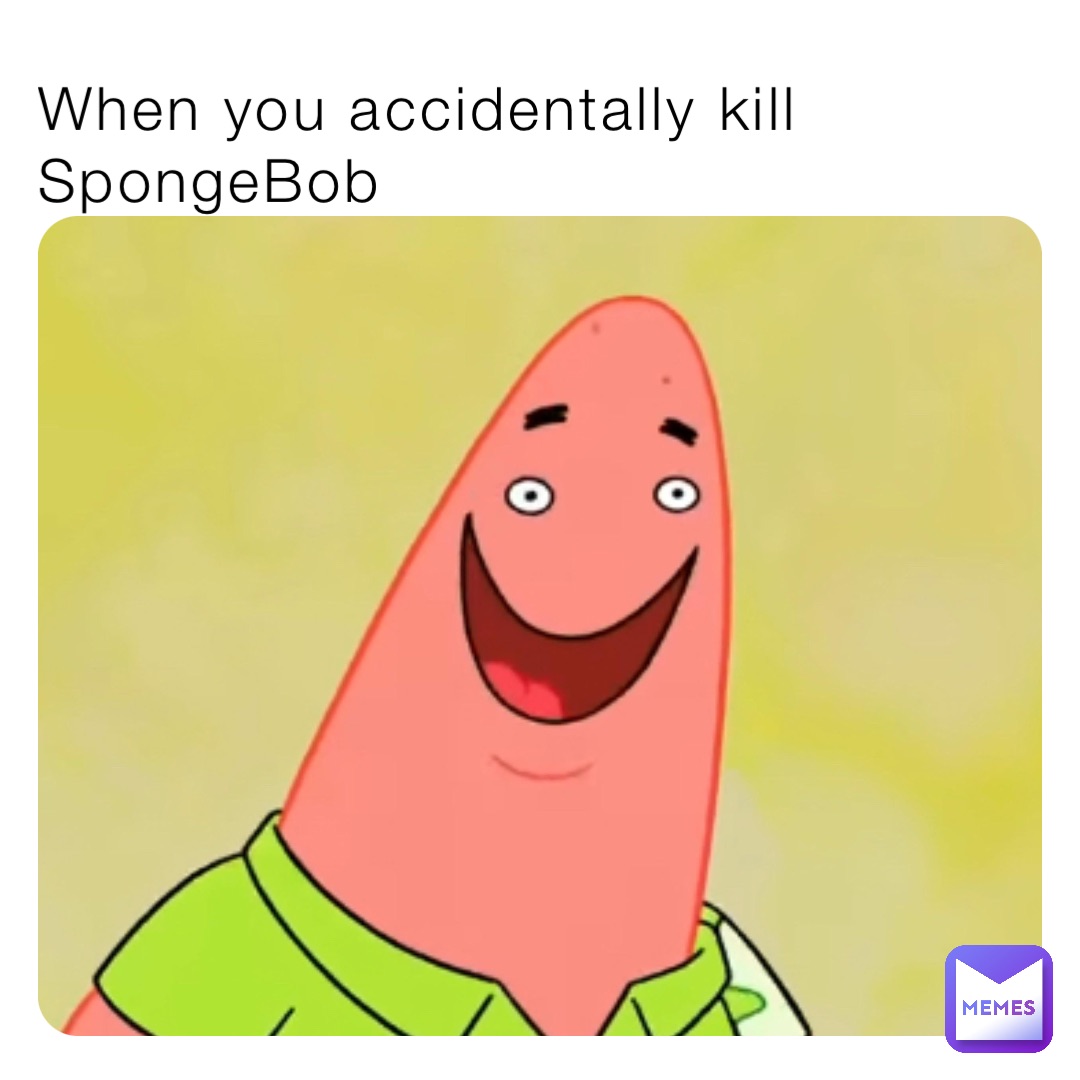 When you accidentally kill SpongeBob