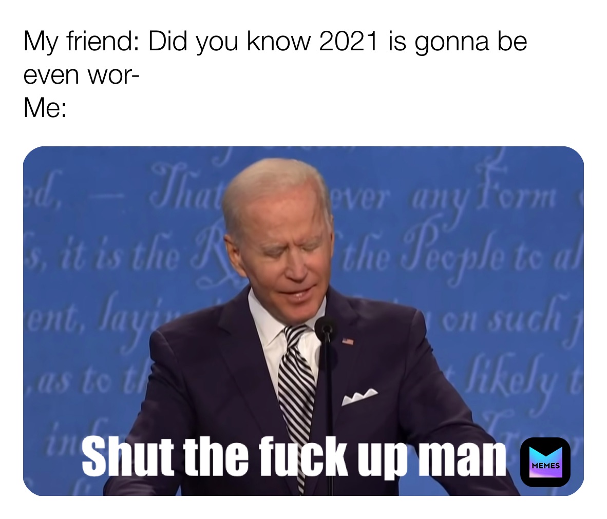 My friend: Did you know 2021 is gonna be even wor-
Me: Shut the fuck up man