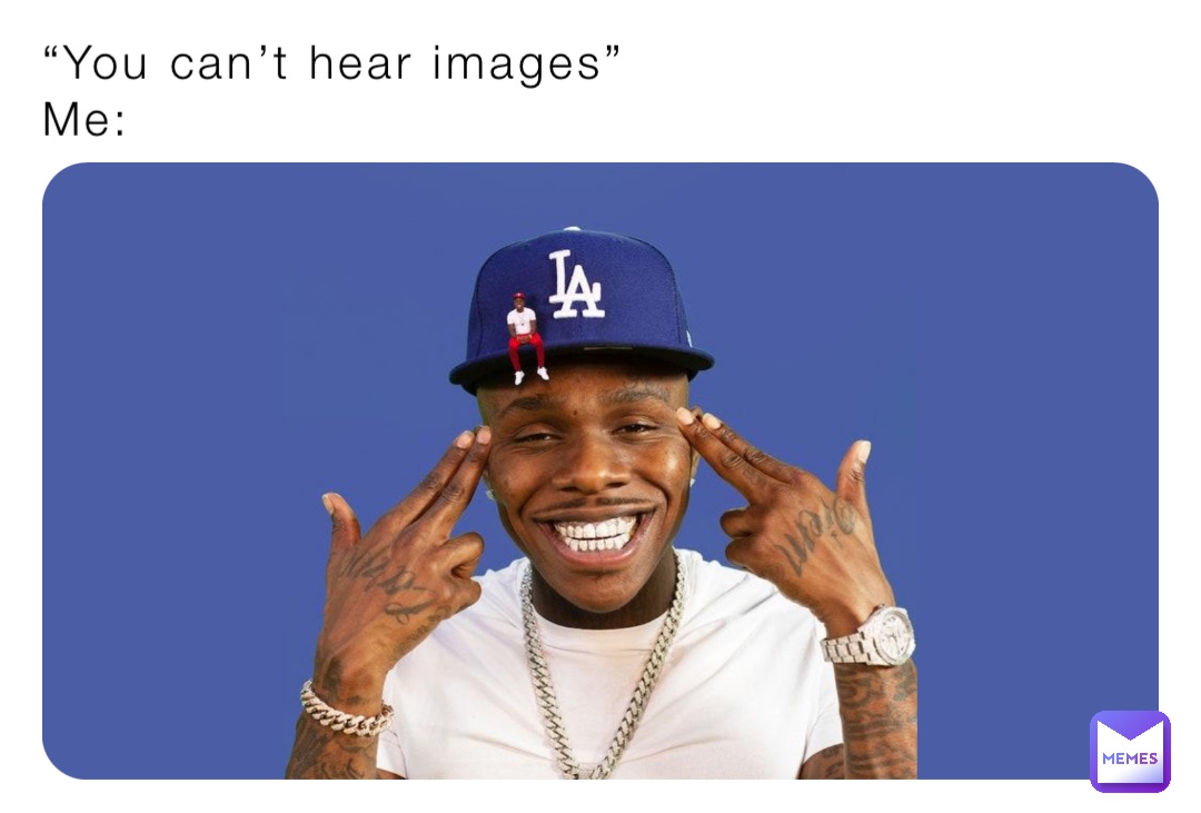 “You can’t hear images”
Me: